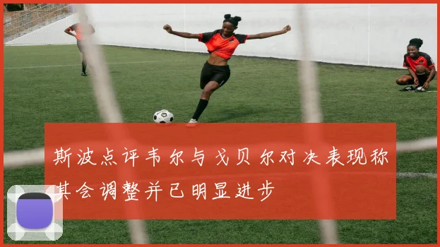 斯波点评韦尔与戈贝尔对决表现称其会调整并已明显进步